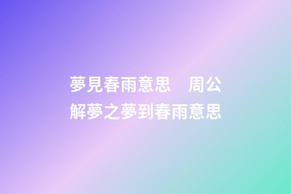 夢見春雨意思　周公解夢之夢到春雨意思
